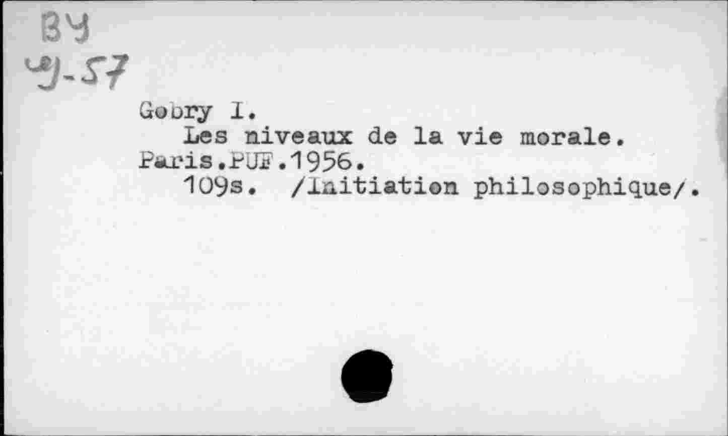 ﻿Goory I.
Les niveaux de la vie morale.
Paris. P'JF. 1956.
109s. /Initiation philosophique/.